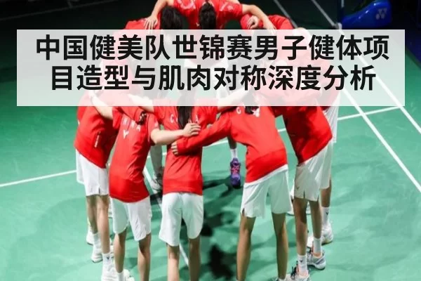 中国健美队世锦赛男子健体项目造型与肌肉对称深度分析