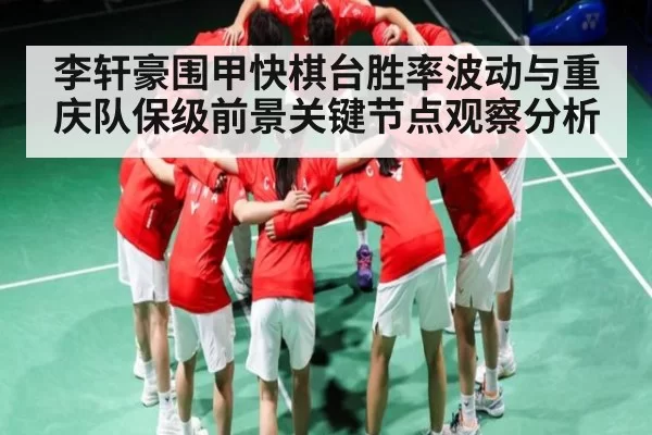 李轩豪围甲快棋台胜率波动与重庆队保级前景关键节点观察分析