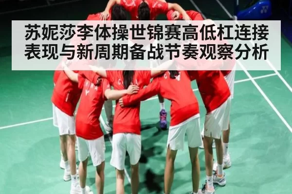 苏妮莎李体操世锦赛高低杠连接表现与新周期备战节奏观察分析